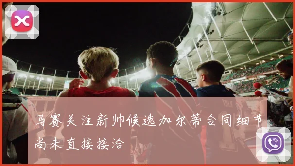 马赛关注新帅候选加尔蒂合同细节尚未直接接洽