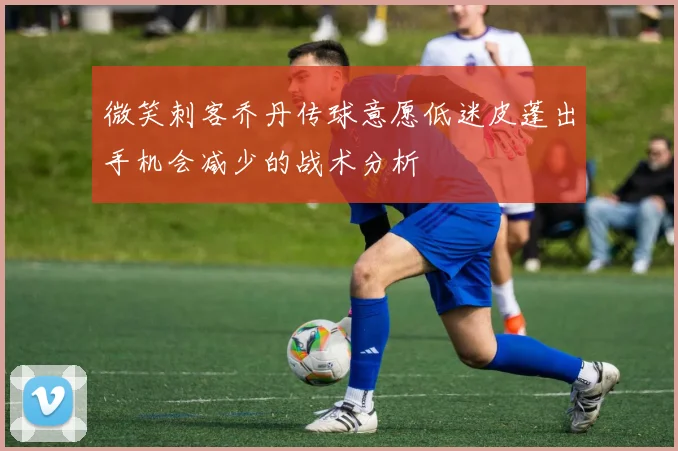 微笑刺客乔丹传球意愿低迷皮蓬出手机会减少的战术分析