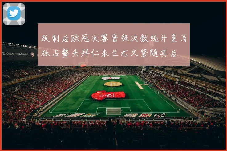 改制后欧冠决赛晋级次数统计皇马独占鳌头拜仁米兰尤文紧随其后