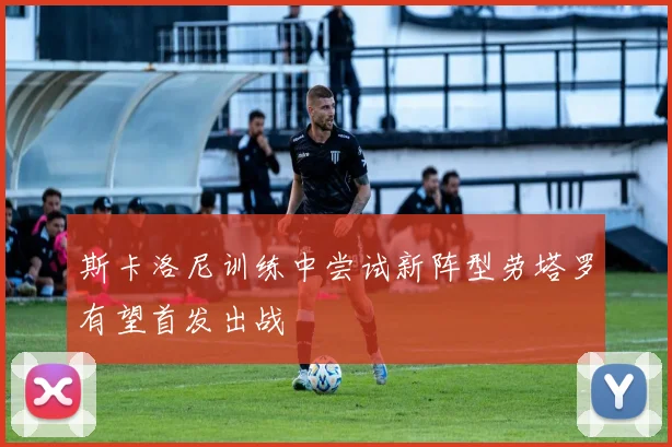 斯卡洛尼训练中尝试新阵型劳塔罗有望首发出战