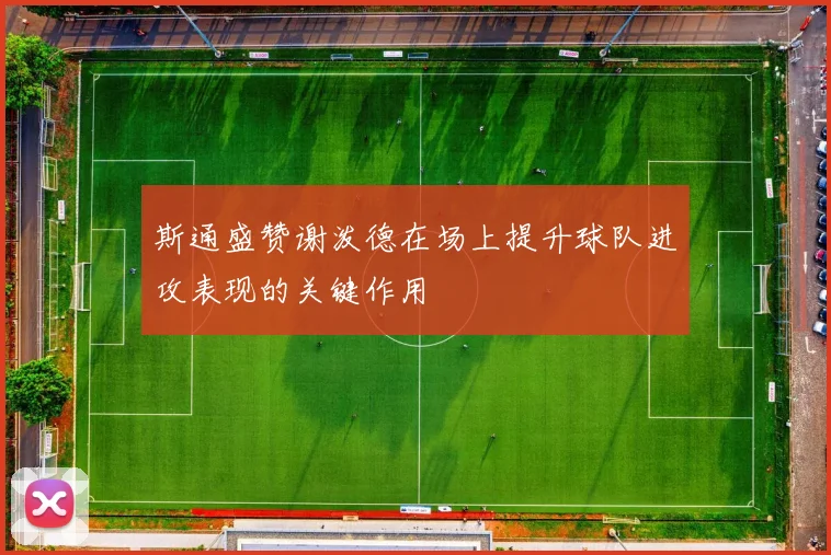 斯通盛赞谢泼德在场上提升球队进攻表现的关键作用
