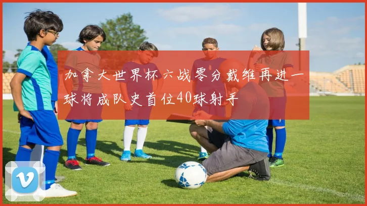 加拿大世界杯六战零分戴维再进一球将成队史首位40球射手