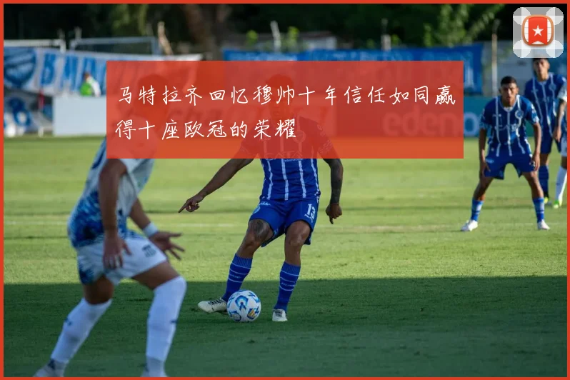 马特拉齐回忆穆帅十年信任如同赢得十座欧冠的荣耀