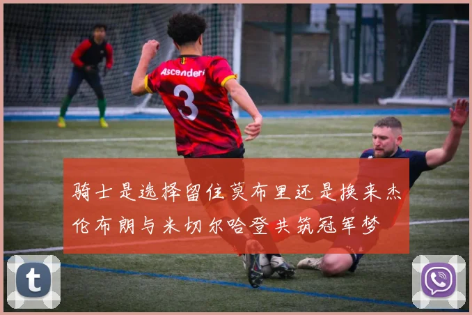 骑士是选择留住莫布里还是换来杰伦布朗与米切尔哈登共筑冠军梦