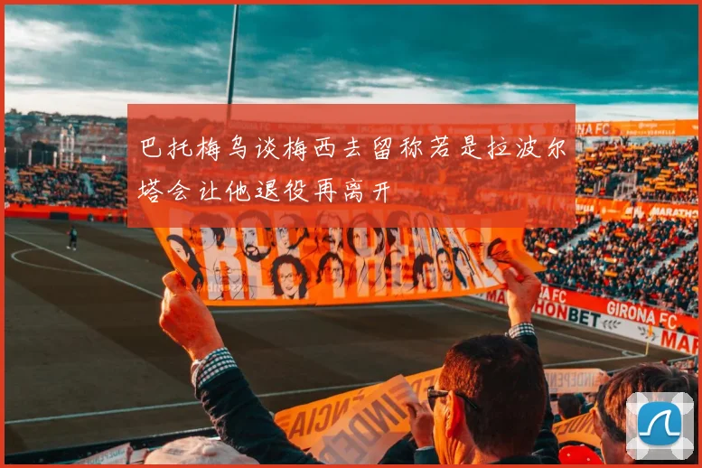巴托梅乌谈梅西去留称若是拉波尔塔会让他退役再离开