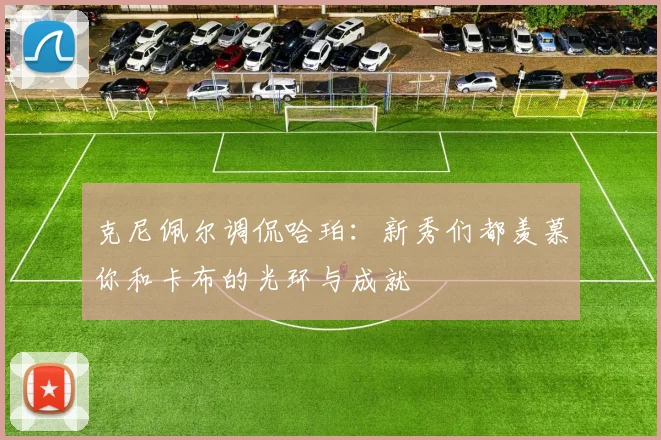 克尼佩尔调侃哈珀：新秀们都羡慕你和卡布的光环与成就