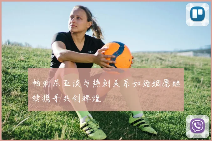 帕利尼亚谈与热刺关系如婚姻愿继续携手共创辉煌