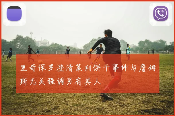 里奇保罗澄清莱利饼干事件与詹姆斯无关强调另有其人