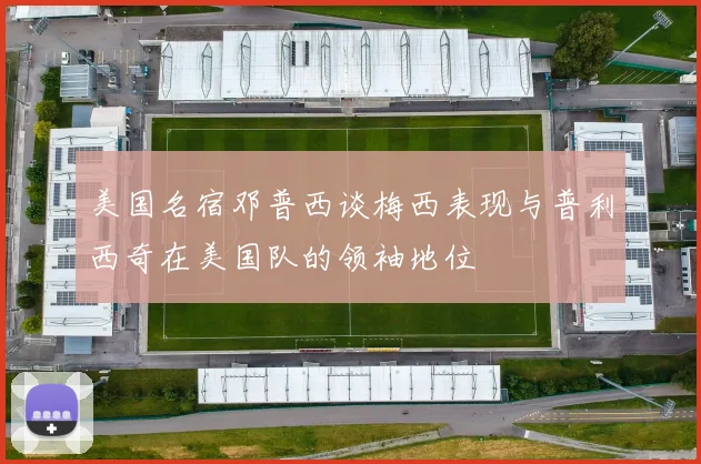 美国名宿邓普西谈梅西表现与普利西奇在美国队的领袖地位