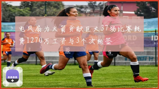 电风扇为火箭贡献巨大37场比赛耗费1270万工资与3个次轮签