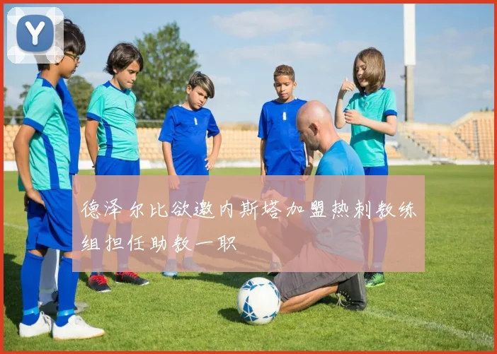 德泽尔比欲邀内斯塔加盟热刺教练组担任助教一职