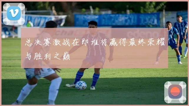 总决赛激战在即谁将赢得最终荣耀与胜利之巅