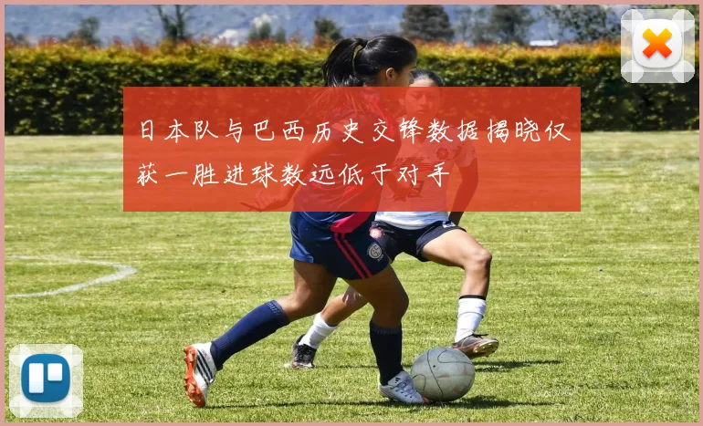 日本队与巴西历史交锋数据揭晓仅获一胜进球数远低于对手