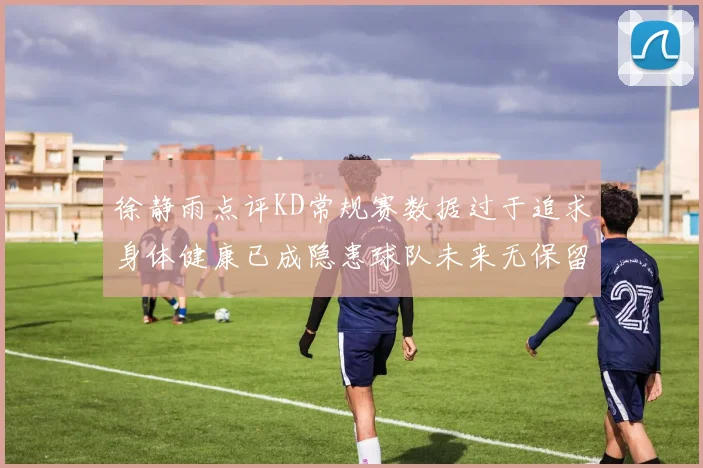 徐静雨点评KD常规赛数据过于追求身体健康已成隐患球队未来无保留意义