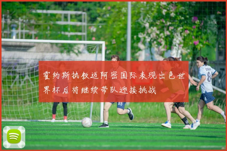 霍约斯执教迈阿密国际表现出色世界杯后将继续带队迎接挑战