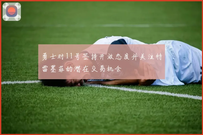 勇士对11号签持开放态度并关注特雷墨菲的潜在交易机会