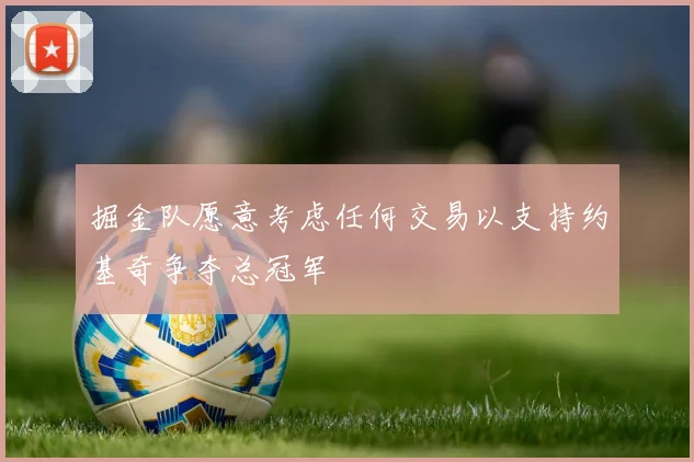 掘金队愿意考虑任何交易以支持约基奇争夺总冠军